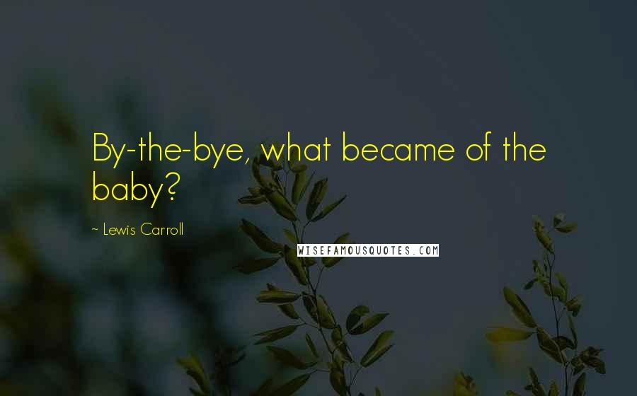 Lewis Carroll Quotes: By-the-bye, what became of the baby?
