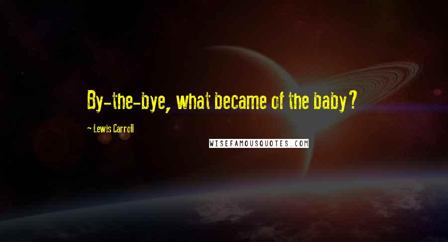 Lewis Carroll Quotes: By-the-bye, what became of the baby?