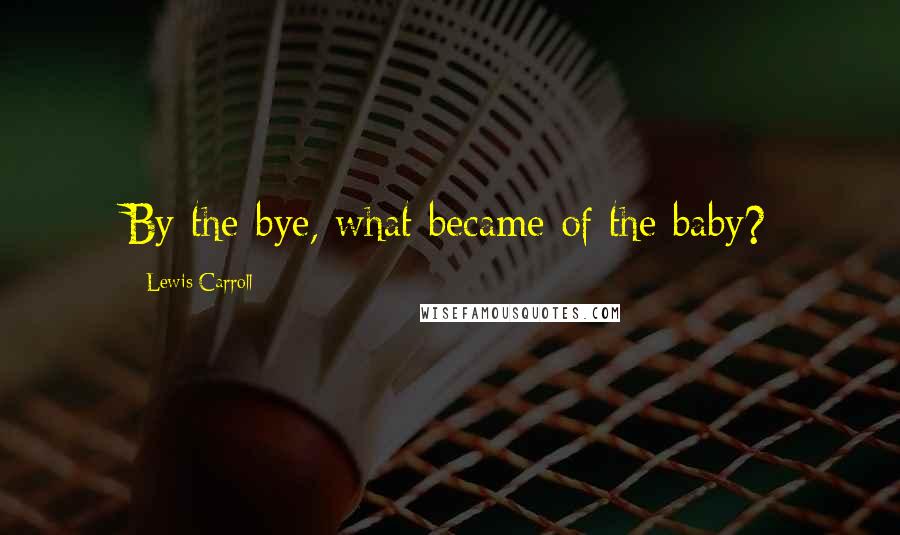 Lewis Carroll Quotes: By-the-bye, what became of the baby?