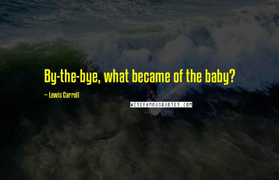 Lewis Carroll Quotes: By-the-bye, what became of the baby?
