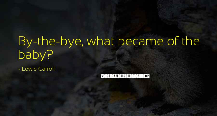 Lewis Carroll Quotes: By-the-bye, what became of the baby?