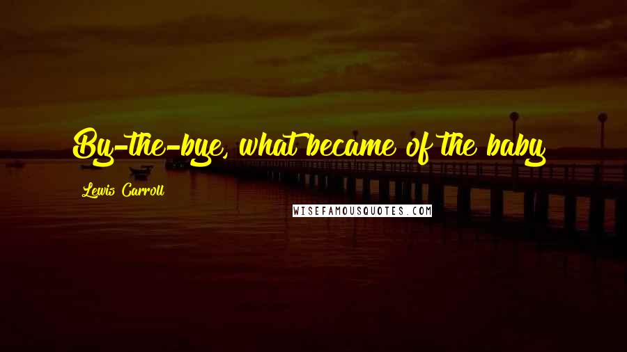 Lewis Carroll Quotes: By-the-bye, what became of the baby?