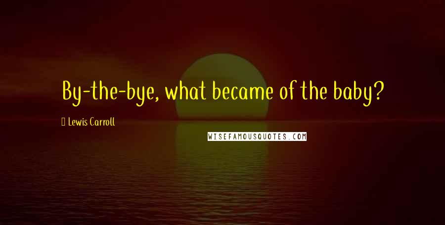 Lewis Carroll Quotes: By-the-bye, what became of the baby?