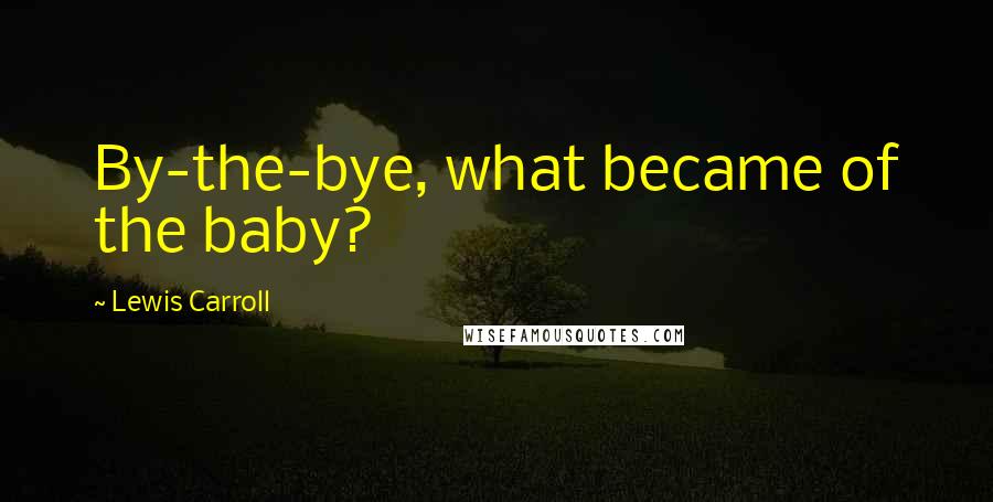 Lewis Carroll Quotes: By-the-bye, what became of the baby?