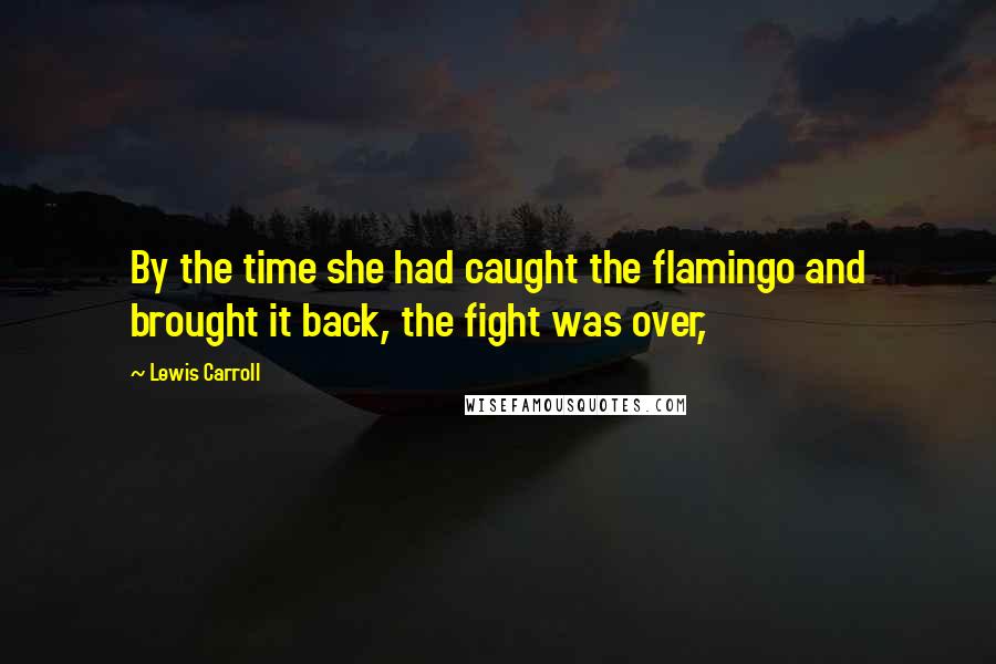 Lewis Carroll Quotes: By the time she had caught the flamingo and brought it back, the fight was over,