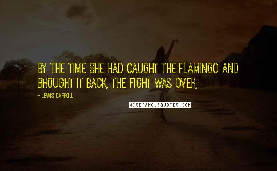 Lewis Carroll Quotes: By the time she had caught the flamingo and brought it back, the fight was over,