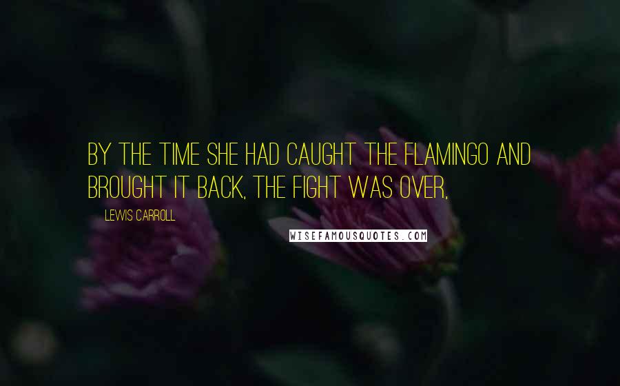 Lewis Carroll Quotes: By the time she had caught the flamingo and brought it back, the fight was over,