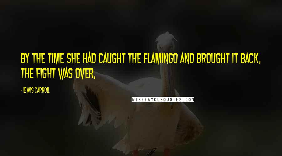 Lewis Carroll Quotes: By the time she had caught the flamingo and brought it back, the fight was over,