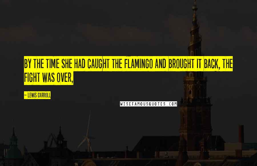 Lewis Carroll Quotes: By the time she had caught the flamingo and brought it back, the fight was over,