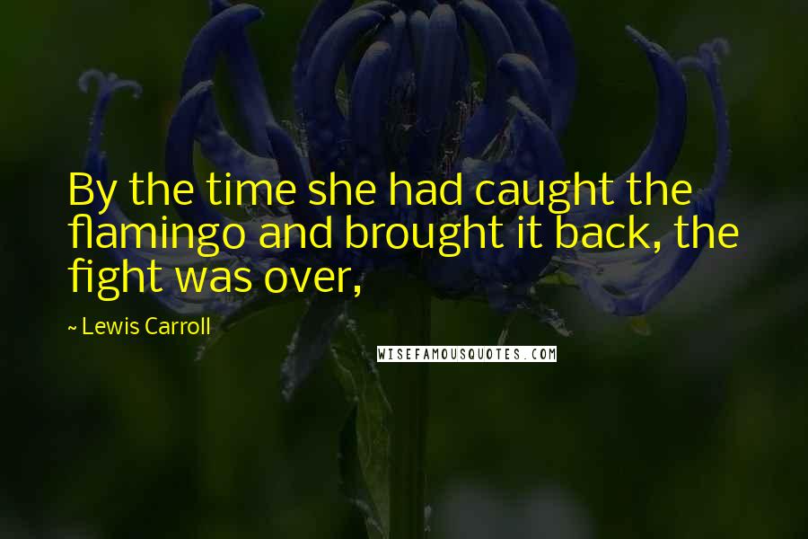 Lewis Carroll Quotes: By the time she had caught the flamingo and brought it back, the fight was over,