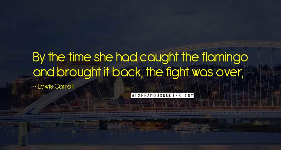 Lewis Carroll Quotes: By the time she had caught the flamingo and brought it back, the fight was over,
