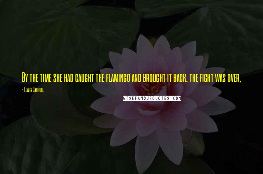 Lewis Carroll Quotes: By the time she had caught the flamingo and brought it back, the fight was over,