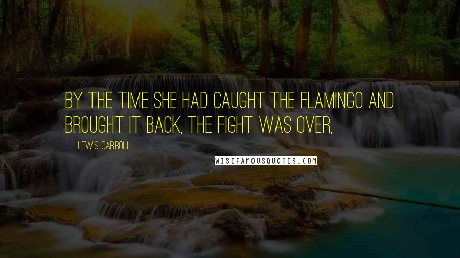 Lewis Carroll Quotes: By the time she had caught the flamingo and brought it back, the fight was over,