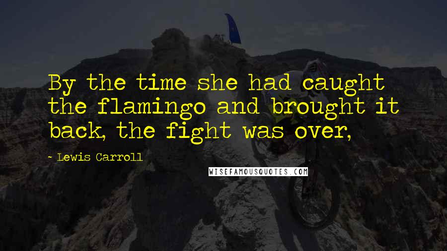 Lewis Carroll Quotes: By the time she had caught the flamingo and brought it back, the fight was over,