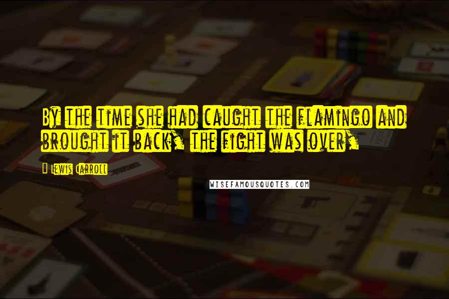Lewis Carroll Quotes: By the time she had caught the flamingo and brought it back, the fight was over,
