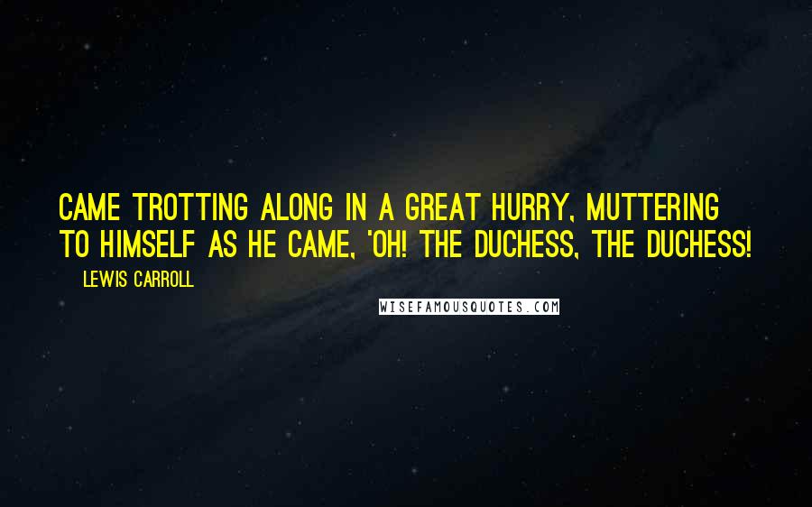 Lewis Carroll Quotes: Came trotting along in a great hurry, muttering to himself as he came, 'Oh! the Duchess, the Duchess!