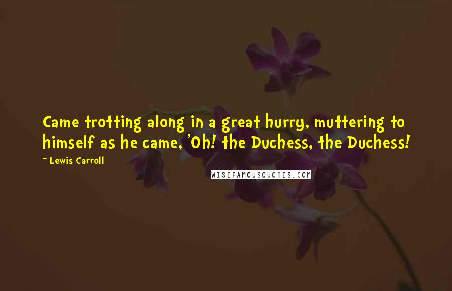 Lewis Carroll Quotes: Came trotting along in a great hurry, muttering to himself as he came, 'Oh! the Duchess, the Duchess!