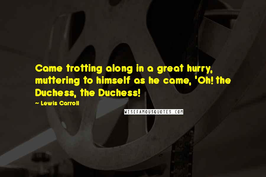 Lewis Carroll Quotes: Came trotting along in a great hurry, muttering to himself as he came, 'Oh! the Duchess, the Duchess!