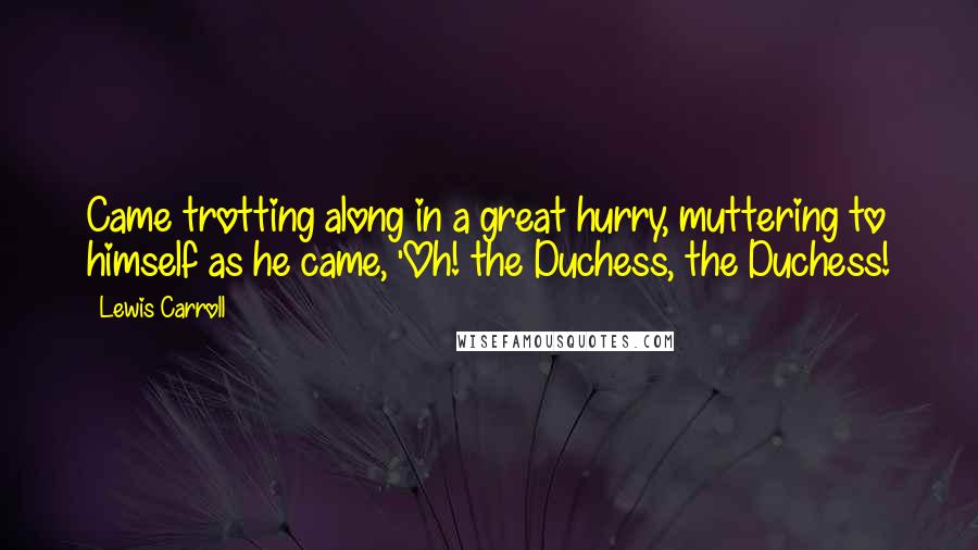 Lewis Carroll Quotes: Came trotting along in a great hurry, muttering to himself as he came, 'Oh! the Duchess, the Duchess!