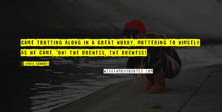 Lewis Carroll Quotes: Came trotting along in a great hurry, muttering to himself as he came, 'Oh! the Duchess, the Duchess!