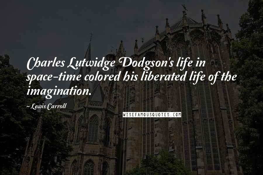 Lewis Carroll Quotes: Charles Lutwidge Dodgson's life in space-time colored his liberated life of the imagination.