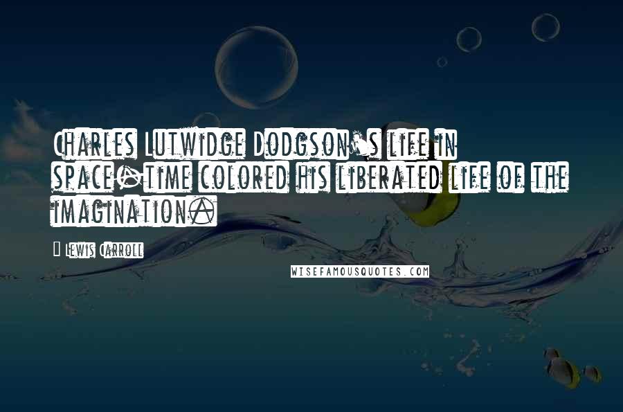 Lewis Carroll Quotes: Charles Lutwidge Dodgson's life in space-time colored his liberated life of the imagination.