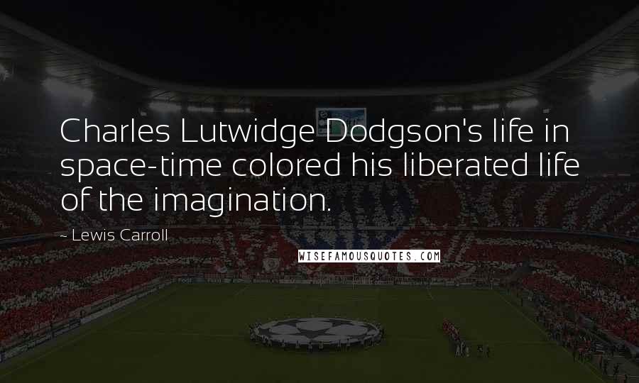 Lewis Carroll Quotes: Charles Lutwidge Dodgson's life in space-time colored his liberated life of the imagination.