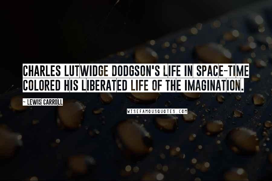 Lewis Carroll Quotes: Charles Lutwidge Dodgson's life in space-time colored his liberated life of the imagination.