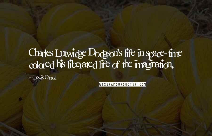 Lewis Carroll Quotes: Charles Lutwidge Dodgson's life in space-time colored his liberated life of the imagination.