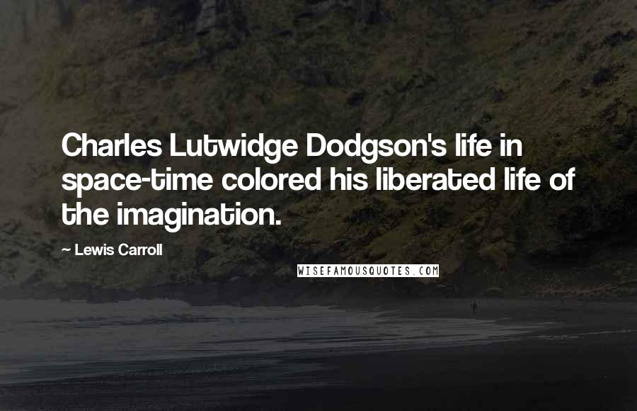 Lewis Carroll Quotes: Charles Lutwidge Dodgson's life in space-time colored his liberated life of the imagination.