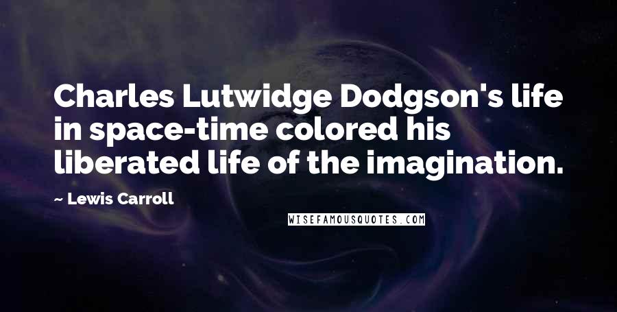 Lewis Carroll Quotes: Charles Lutwidge Dodgson's life in space-time colored his liberated life of the imagination.