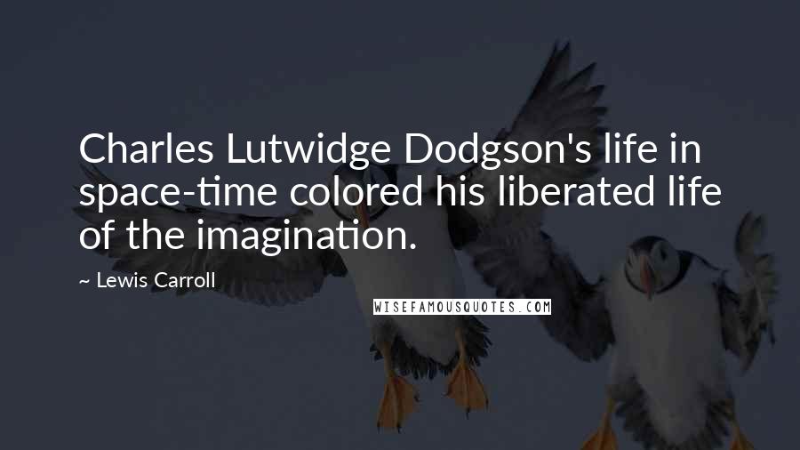 Lewis Carroll Quotes: Charles Lutwidge Dodgson's life in space-time colored his liberated life of the imagination.