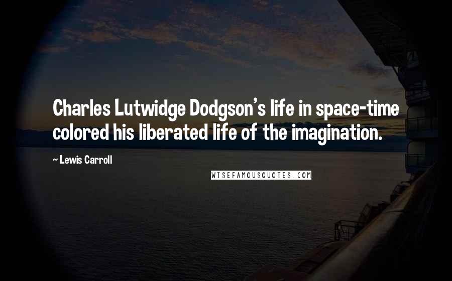 Lewis Carroll Quotes: Charles Lutwidge Dodgson's life in space-time colored his liberated life of the imagination.