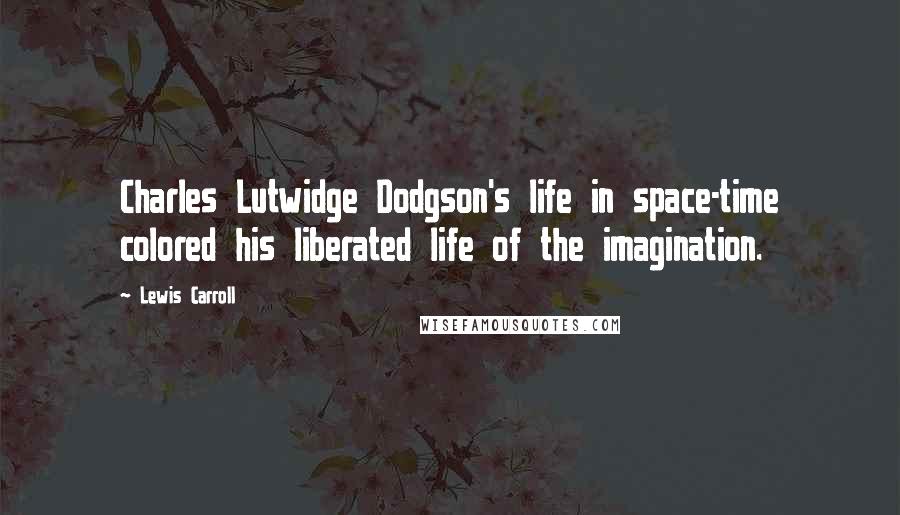 Lewis Carroll Quotes: Charles Lutwidge Dodgson's life in space-time colored his liberated life of the imagination.