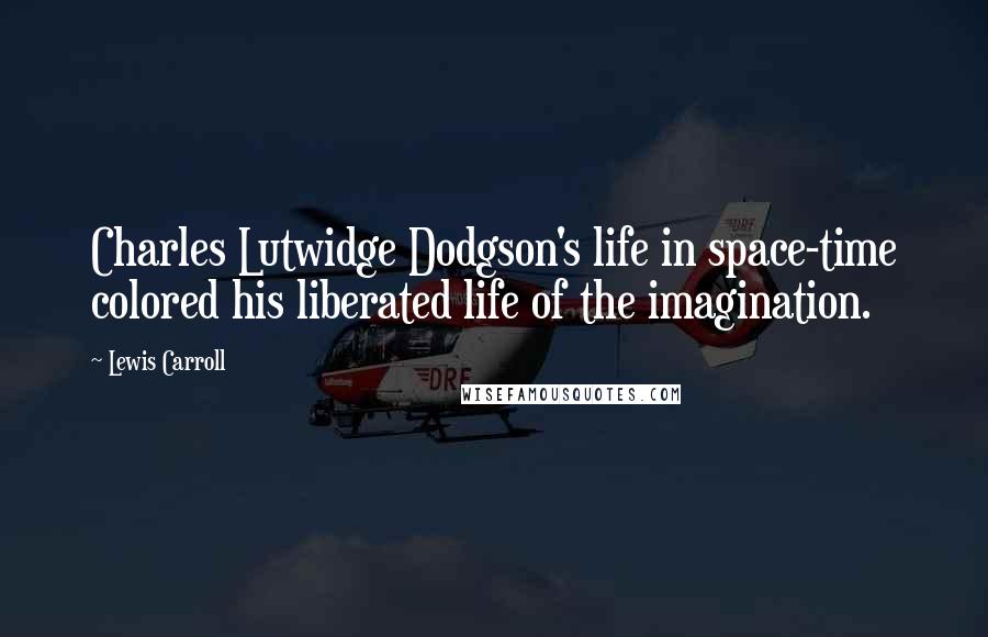 Lewis Carroll Quotes: Charles Lutwidge Dodgson's life in space-time colored his liberated life of the imagination.