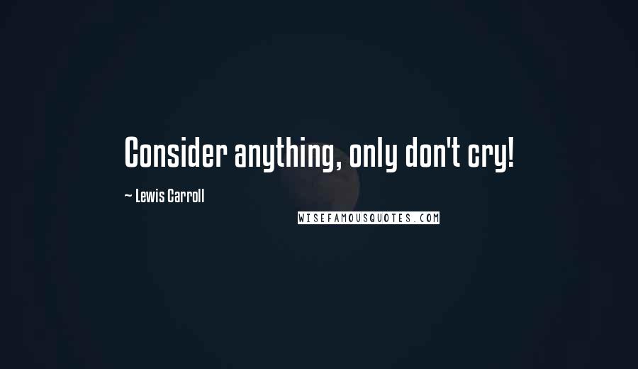 Lewis Carroll Quotes: Consider anything, only don't cry!