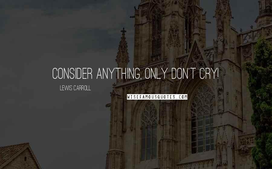 Lewis Carroll Quotes: Consider anything, only don't cry!