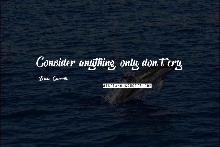 Lewis Carroll Quotes: Consider anything, only don't cry!