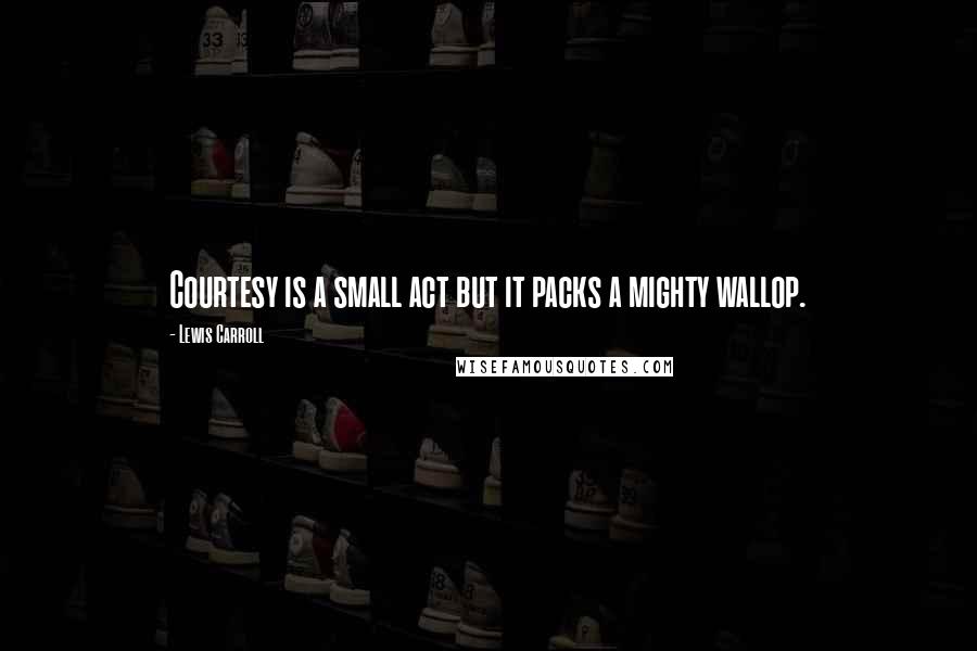 Lewis Carroll Quotes: Courtesy is a small act but it packs a mighty wallop.
