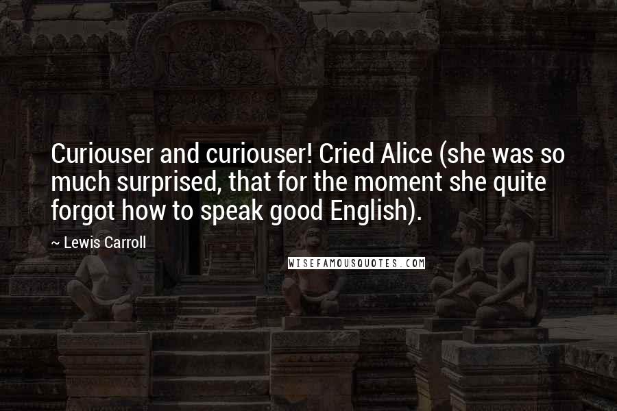 Lewis Carroll Quotes: Curiouser and curiouser! Cried Alice (she was so much surprised, that for the moment she quite forgot how to speak good English).