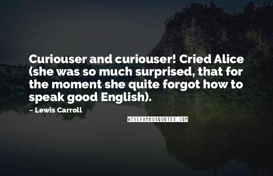 Lewis Carroll Quotes: Curiouser and curiouser! Cried Alice (she was so much surprised, that for the moment she quite forgot how to speak good English).
