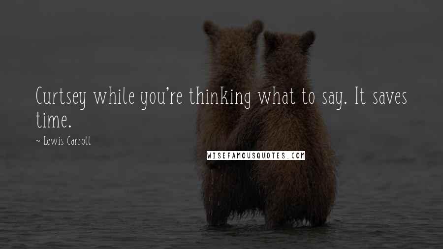 Lewis Carroll Quotes: Curtsey while you're thinking what to say. It saves time.