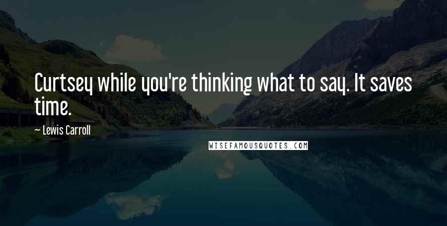 Lewis Carroll Quotes: Curtsey while you're thinking what to say. It saves time.