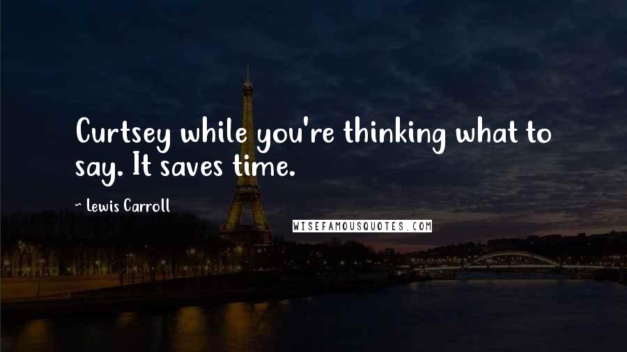 Lewis Carroll Quotes: Curtsey while you're thinking what to say. It saves time.