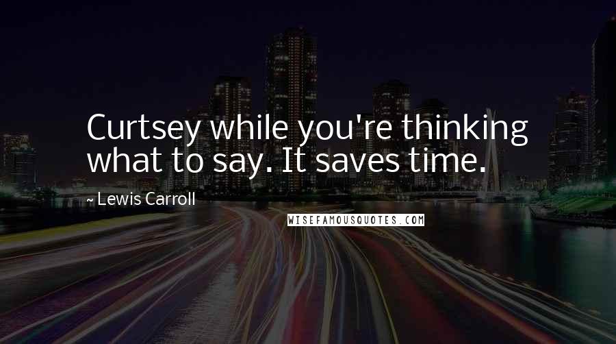 Lewis Carroll Quotes: Curtsey while you're thinking what to say. It saves time.