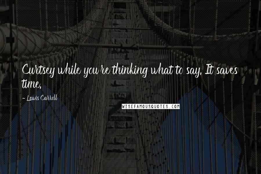 Lewis Carroll Quotes: Curtsey while you're thinking what to say. It saves time.