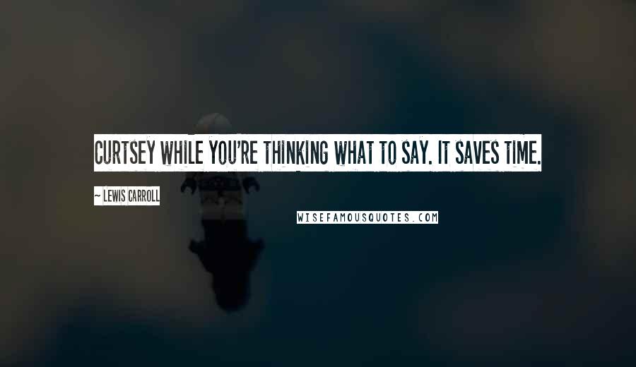 Lewis Carroll Quotes: Curtsey while you're thinking what to say. It saves time.