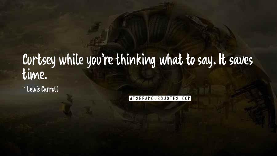 Lewis Carroll Quotes: Curtsey while you're thinking what to say. It saves time.