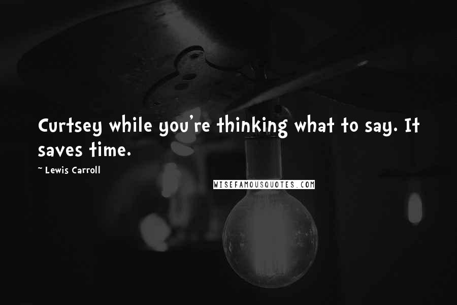 Lewis Carroll Quotes: Curtsey while you're thinking what to say. It saves time.