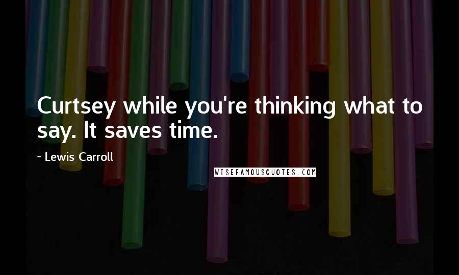 Lewis Carroll Quotes: Curtsey while you're thinking what to say. It saves time.